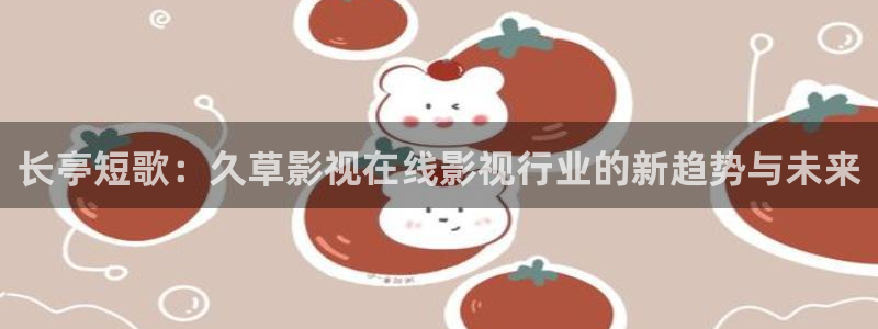 西瓜网在线看：长亭短歌：久草影视在线影视行业的新趋势与未来
