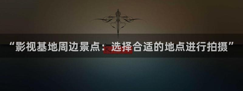 影视西瓜：“影视基地周边景点：选择合适的地点进行拍摄”