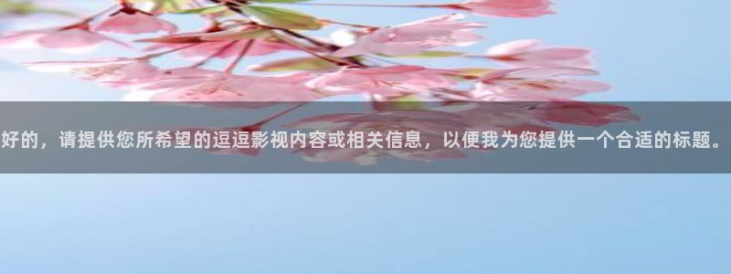 锦绣未央免费观看西瓜：好的，请提供您所希望的逗逗影视内容或相关信息，以便我为您提供一个合适的标题。
