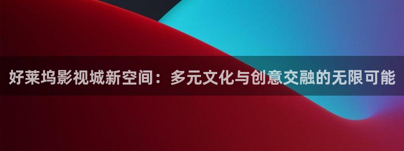 91西瓜影院：好莱坞影视城新空间：多元文化与创意交融的无限可能
